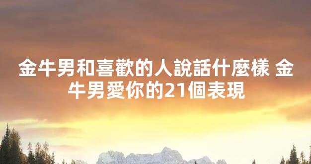 金牛男和喜歡的人說話什麼樣 金牛男愛你的21個表現